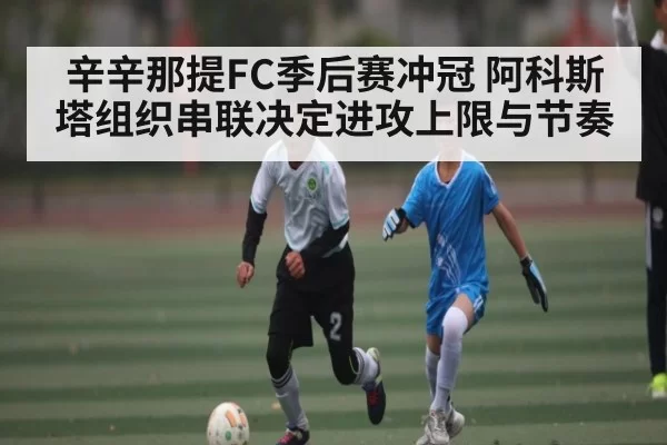 辛辛那提FC季后赛冲冠 阿科斯塔组织串联决定进攻上限与节奏